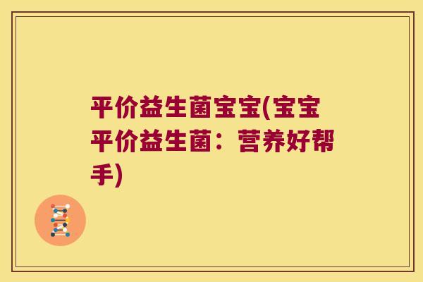 平价益生菌宝宝(宝宝平价益生菌:营养好帮手) 平价益生菌宝宝(宝宝平价益生菌:营养好帮手)