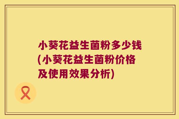 小葵花益生菌粉多少钱(小葵花益生菌粉价格及使用效果分析) 小葵花益生菌粉多少钱(小葵花益生菌粉价格及使用效果分析)