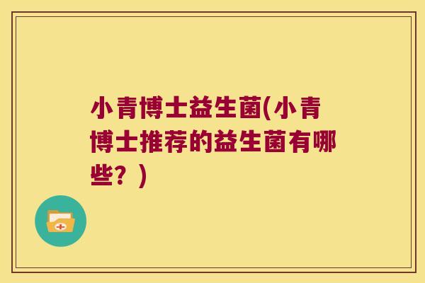 小青博士益生菌(小青博士推荐的益生菌有哪些?) 小青博士益生菌(小青博士推荐的益生菌有哪些?)
