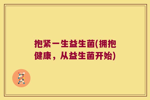 抱紧一生益生菌(拥抱健康,从益生菌开始) 抱紧一生益生菌(拥抱健康,从益生菌开始)