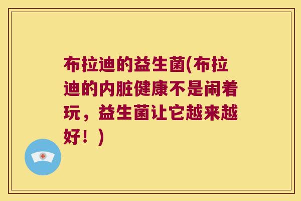 布拉迪的益生菌(布拉迪的内脏健康不是闹着玩，益生菌让它越来越好！)