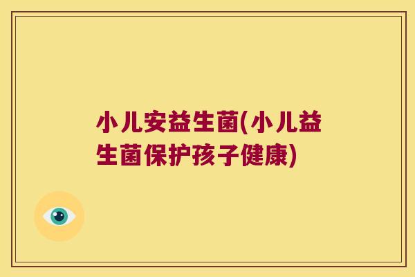 小儿安益生菌(小儿益生菌保护孩子健康)