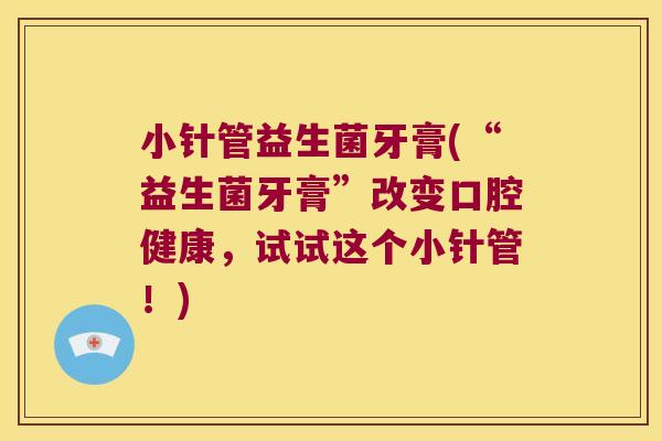 小针管益生菌牙膏(“益生菌牙膏”改变口腔健康，试试这个小针管！)