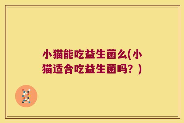 小猫能吃益生菌么(小猫适合吃益生菌吗?) 小猫能吃益生菌么(小猫适合吃益生菌吗?)