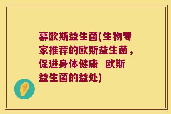 幕欧斯益生菌(生物专家推荐的欧斯益生菌，促进身体健康  欧斯益生菌的益处)