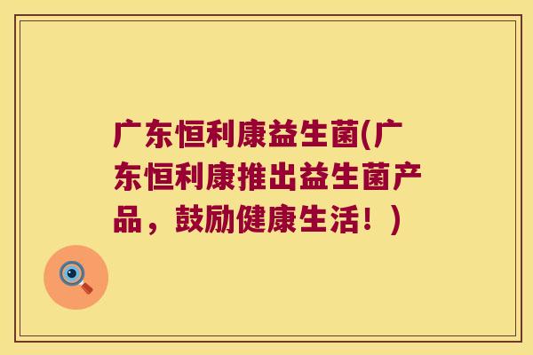 广东恒利康益生菌(广东恒利康推出益生菌产品,鼓励健康生活!) 广东恒利康益生菌(广东恒利康推出益生菌产品,鼓励健康生活!)