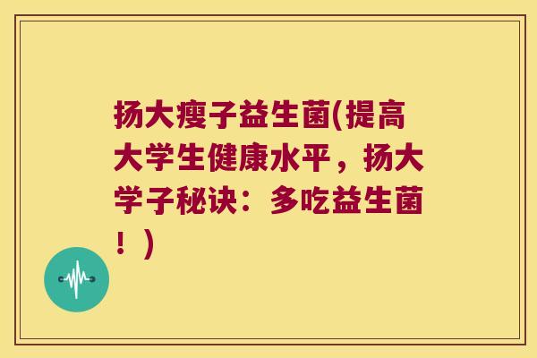 扬大瘦子益生菌(提高大学生健康水平，扬大学子秘诀：多吃益生菌！)