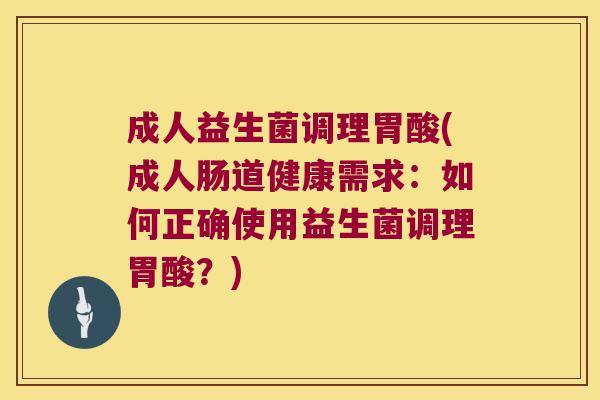 成人益生菌调理胃酸(成人肠道健康需求：如何正确使用益生菌调理胃酸？)