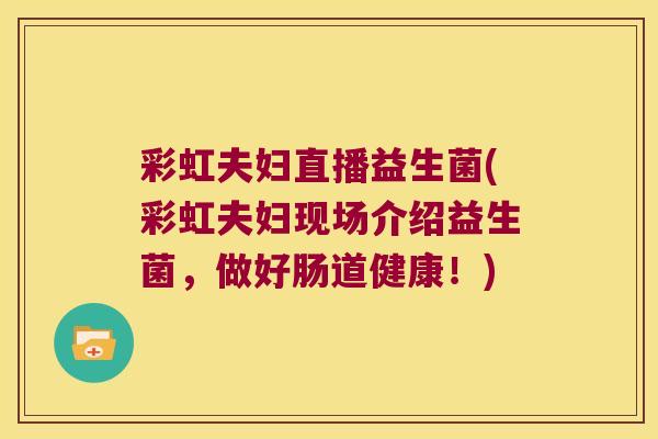 彩虹夫妇直播益生菌(彩虹夫妇现场介绍益生菌，做好肠道健康！)