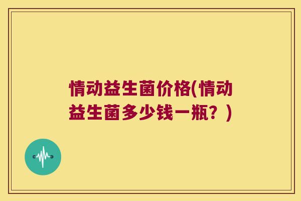情动益生菌价格(情动益生菌多少钱一瓶？)