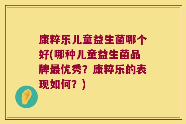康粹乐儿童益生菌哪个好(哪种儿童益生菌品牌最优秀？康粹乐的表现如何？)