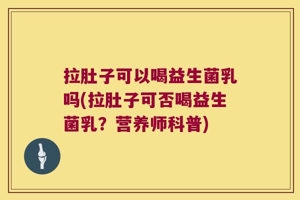拉肚子可以喝益生菌乳吗(拉肚子可否喝益生菌乳？营养师科普)
