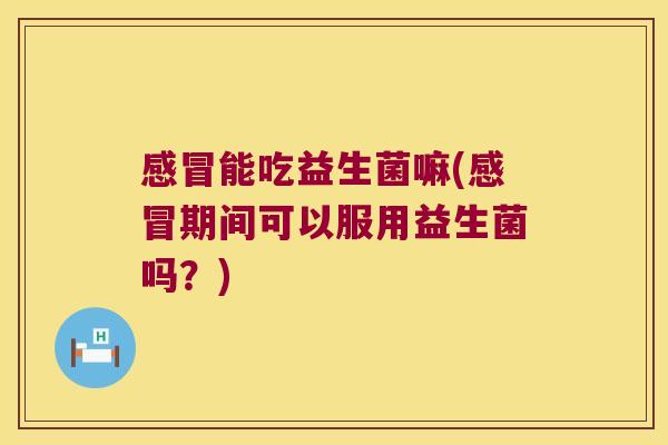 能吃益生菌嘛(期间可以服用益生菌吗?) 能吃益生菌嘛(期间可以服用益生菌吗?)