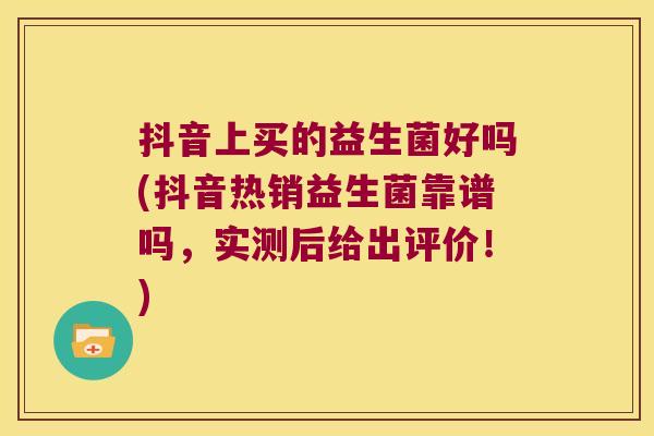 抖音上买的益生菌好吗(抖音热销益生菌靠谱吗，实测后给出评价！)