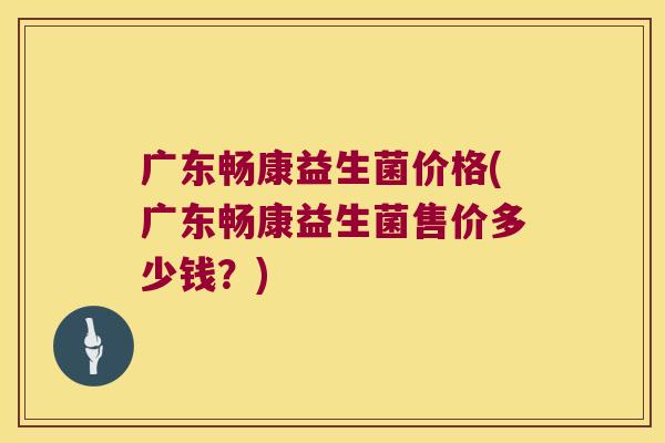 广东畅康益生菌价格(广东畅康益生菌售价多少钱?) 广东畅康益生菌价格(广东畅康益生菌售价多少钱?)