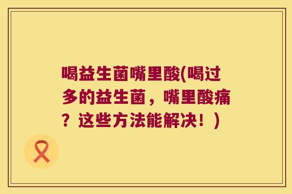 喝益生菌嘴里酸(喝过多的益生菌，嘴里酸痛？这些方法能解决！)