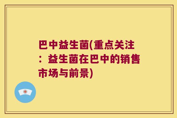 巴中益生菌(重点关注:益生菌在巴中的销售市场与前景) 巴中益生菌(重点关注:益生菌在巴中的销售市场与前景)