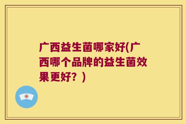广西益生菌哪家好(广西哪个品牌的益生菌效果更好？)