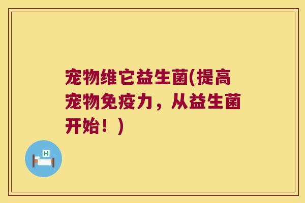 宠物维它益生菌(提高宠物免疫力，从益生菌开始！)