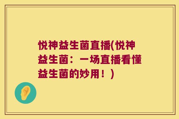 悦神益生菌直播(悦神益生菌:一场直播看懂益生菌的妙用!) 悦神益生菌直播(悦神益生菌:一场直播看懂益生菌的妙用!)