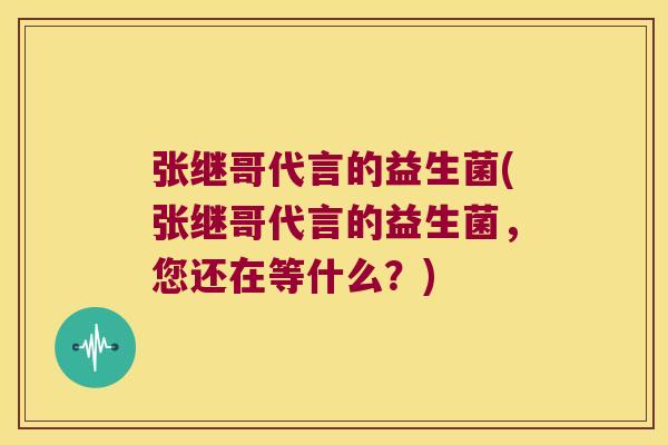 张继哥代言的益生菌(张继哥代言的益生菌,您还在等什么?) 张继哥代言的益生菌(张继哥代言的益生菌,您还在等什么?)