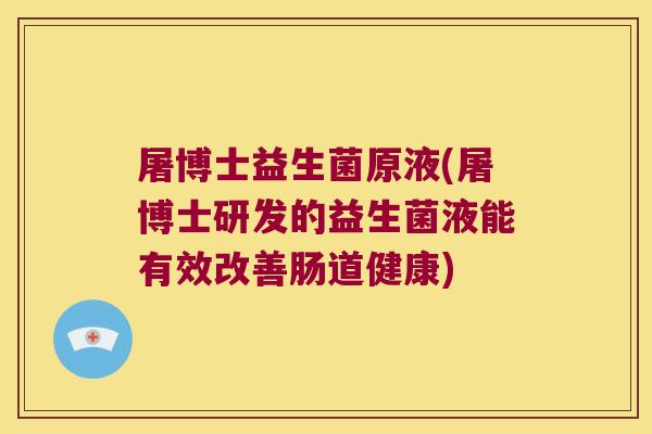 屠博士益生菌原液(屠博士研发的益生菌液能有效改善肠道健康)