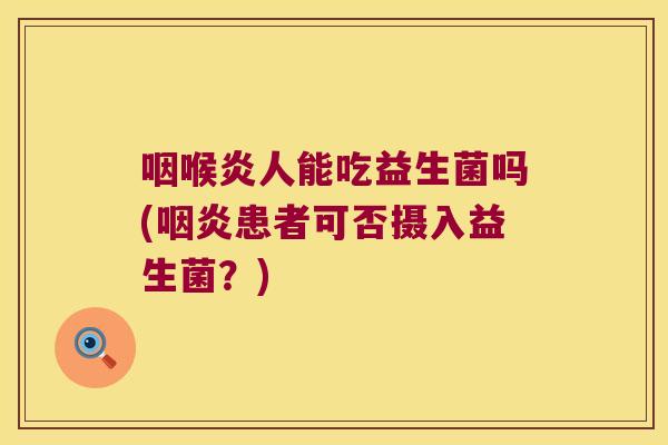 咽喉炎人能吃益生菌吗(咽炎患者可否摄入益生菌？)