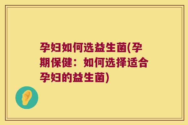 孕妇如何选益生菌(孕期保健：如何选择适合孕妇的益生菌)