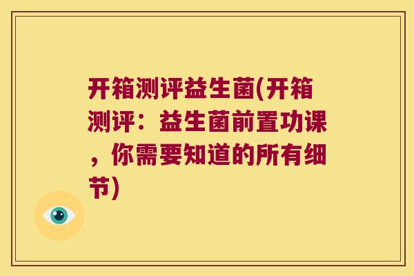 开箱测评益生菌(开箱测评：益生菌前置功课，你需要知道的所有细节)