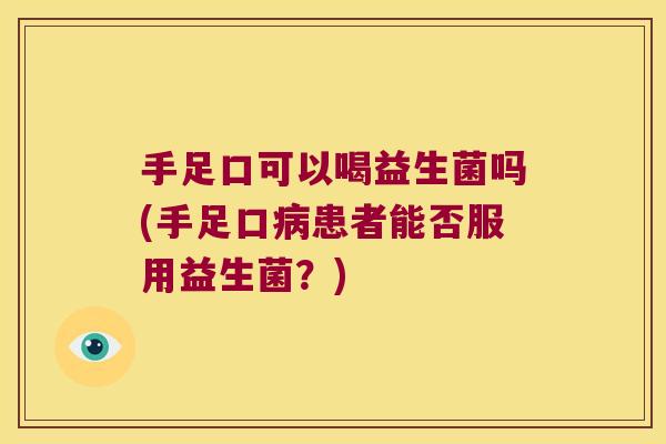 手足口可以喝益生菌吗(手足口病患者能否服用益生菌？)
