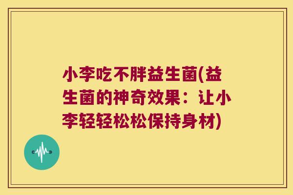 小李吃不胖益生菌(益生菌的神奇效果：让小李轻轻松松保持身材)
