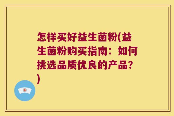 怎样买好益生菌粉(益生菌粉购买指南：如何挑选品质优良的产品？)