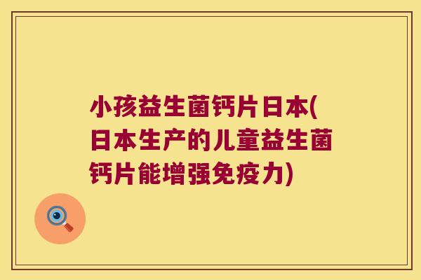 小孩益生菌钙片日本(日本生产的儿童益生菌钙片能增强免疫力)