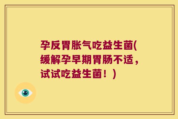 孕反胃胀气吃益生菌(缓解孕早期胃肠不适，试试吃益生菌！)