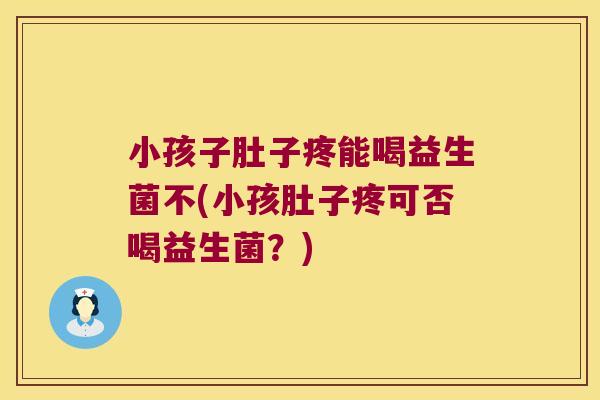 小孩子肚子疼能喝益生菌不(小孩肚子疼可否喝益生菌？)