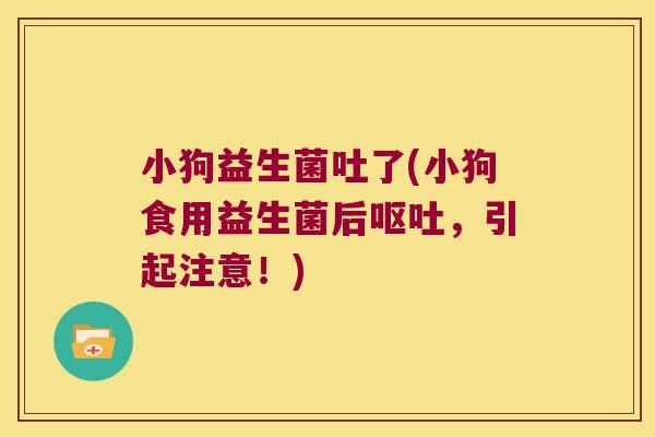 小狗益生菌吐了(小狗食用益生菌后,引起注意!) 小狗益生菌吐了(小狗食用益生菌后,引起注意!)