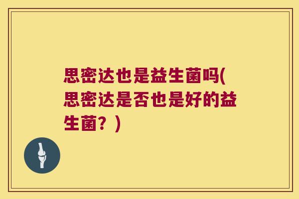 思密达也是益生菌吗(思密达是否也是好的益生菌？)