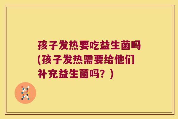孩子发热要吃益生菌吗(孩子发热需要给他们补充益生菌吗?) 孩子发热要吃益生菌吗(孩子发热需要给他们补充益生菌吗?)