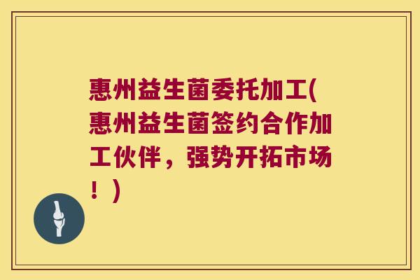 惠州益生菌委托加工(惠州益生菌签约合作加工伙伴，强势开拓市场！)