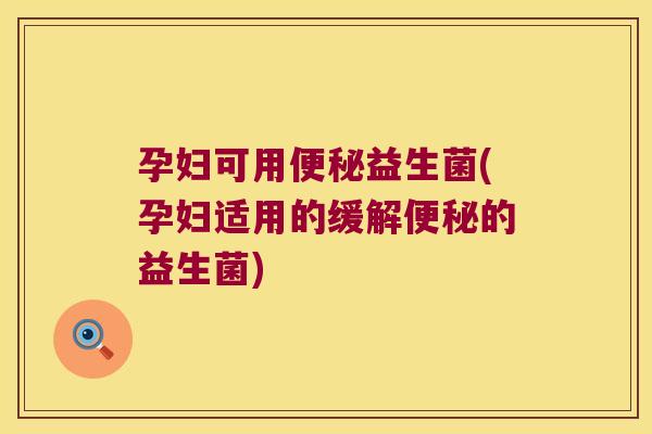孕妇可用便秘益生菌(孕妇适用的缓解便秘的益生菌)