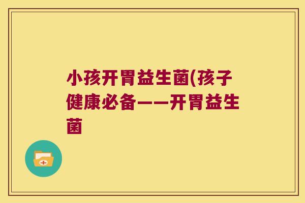 小孩开胃益生菌(孩子健康必备——开胃益生菌