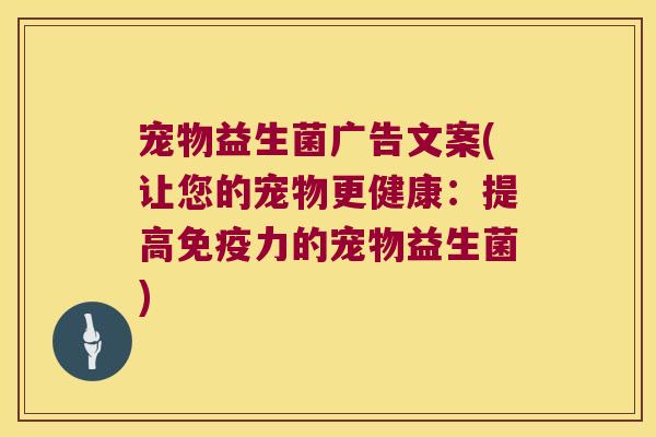 宠物益生菌广告文案(让您的宠物更健康:提高力的宠物益生菌) 宠物益生菌广告文案(让您的宠物更健康:提高力的宠物益生菌)