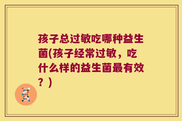 孩子总过敏吃哪种益生菌(孩子经常过敏，吃什么样的益生菌最有效？)
