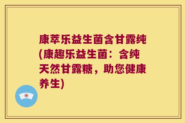 康萃乐益生菌含甘露纯(康趣乐益生菌：含纯天然甘露糖，助您健康养生)
