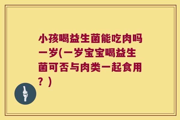 小孩喝益生菌能吃肉吗一岁(一岁宝宝喝益生菌可否与肉类一起食用？)