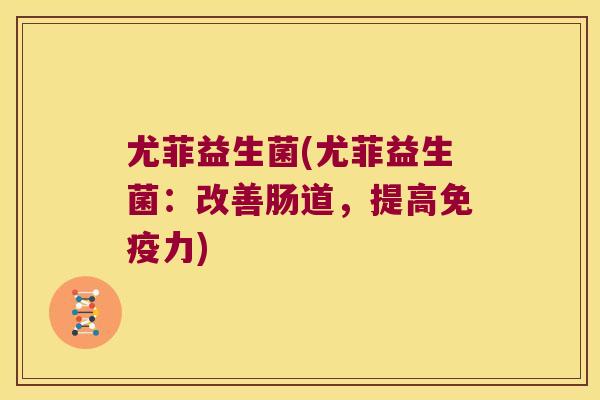 尤菲益生菌(尤菲益生菌:改善肠道,提高力) 尤菲益生菌(尤菲益生菌:改善肠道,提高力)