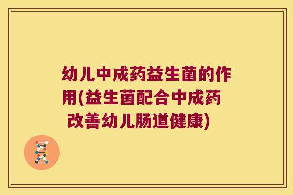 幼儿中成药益生菌的作用(益生菌配合中成药 改善幼儿肠道健康)