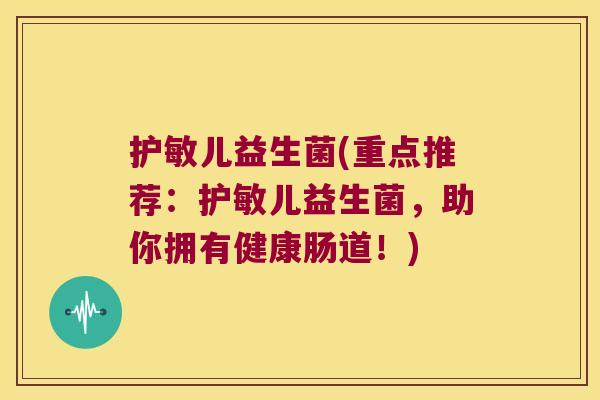 护敏儿益生菌(重点推荐：护敏儿益生菌，助你拥有健康肠道！)