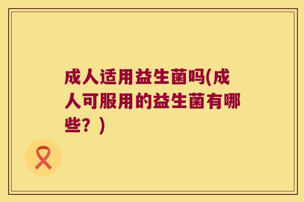 成人适用益生菌吗(成人可服用的益生菌有哪些？)