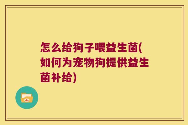 怎么给狗子喂益生菌(如何为宠物狗提供益生菌补给)